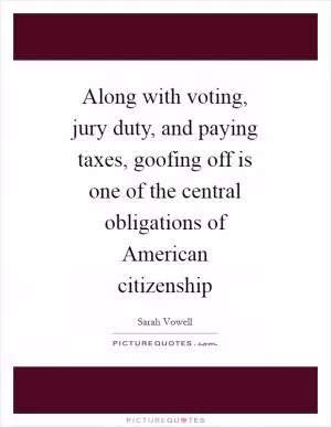 Along with voting, jury duty, and paying taxes, goofing off is one of the central obligations of American citizenship Picture Quote #1