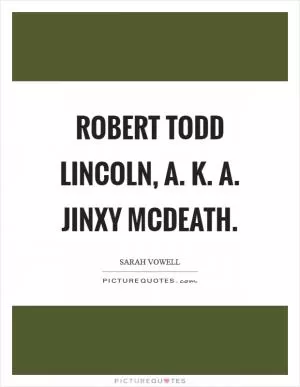 Robert Todd Lincoln, a. k. a. Jinxy McDeath Picture Quote #1
