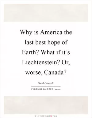 Why is America the last best hope of Earth? What if it’s Liechtenstein? Or, worse, Canada? Picture Quote #1