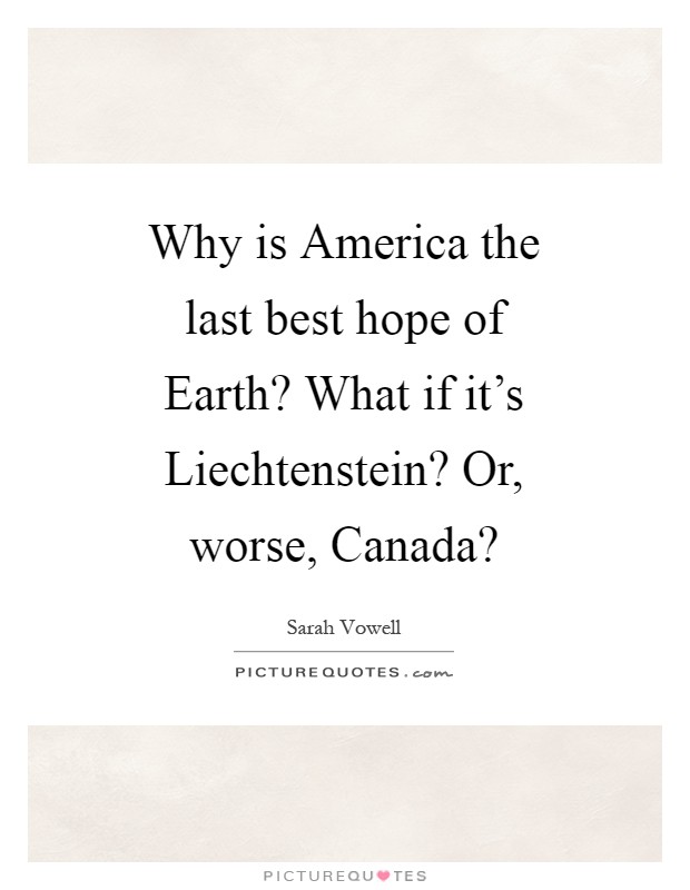 Why is America the last best hope of Earth? What if it's Liechtenstein? Or, worse, Canada? Picture Quote #1