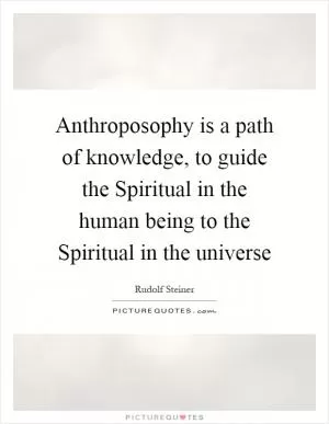 Anthroposophy is a path of knowledge, to guide the Spiritual in the human being to the Spiritual in the universe Picture Quote #1