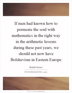 If men had known how to permeate the soul with mathematics in the right way in the arithmetic lessons during these past years, we should not now have Bolshevism in Eastern Europe Picture Quote #1