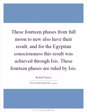 These fourteen phases from full moon to new also have their result, and for the Egyptian consciousness this result was achieved through Isis. These fourteen phases are ruled by Isis Picture Quote #1