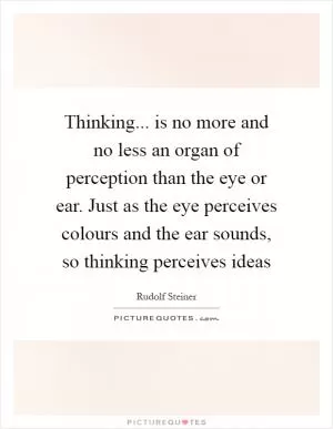 Thinking... is no more and no less an organ of perception than the eye or ear. Just as the eye perceives colours and the ear sounds, so thinking perceives ideas Picture Quote #1