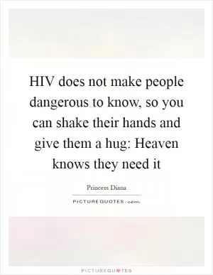 HIV does not make people dangerous to know, so you can shake their hands and give them a hug: Heaven knows they need it Picture Quote #1