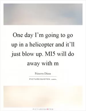 One day I’m going to go up in a helicopter and it’ll just blow up. MI5 will do away with m Picture Quote #1