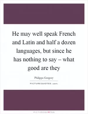 He may well speak French and Latin and half a dozen languages, but since he has nothing to say – what good are they Picture Quote #1