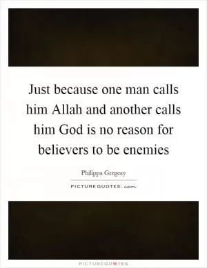 Just because one man calls him Allah and another calls him God is no reason for believers to be enemies Picture Quote #1