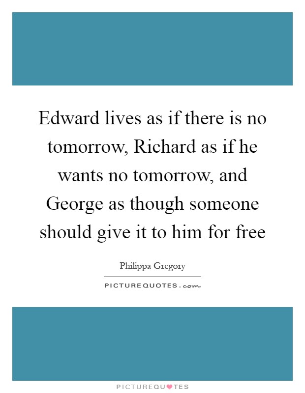 Edward lives as if there is no tomorrow, Richard as if he wants no tomorrow, and George as though someone should give it to him for free Picture Quote #1