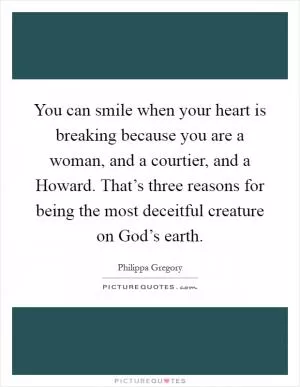 You can smile when your heart is breaking because you are a woman, and a courtier, and a Howard. That’s three reasons for being the most deceitful creature on God’s earth Picture Quote #1