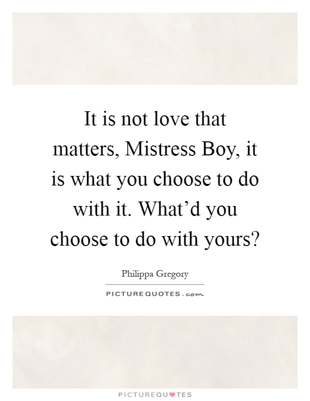 It is not love that matters, Mistress Boy, it is what you choose to do with it. What'd you choose to do with yours? Picture Quote #1