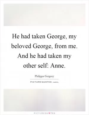 He had taken George, my beloved George, from me. And he had taken my other self: Anne Picture Quote #1
