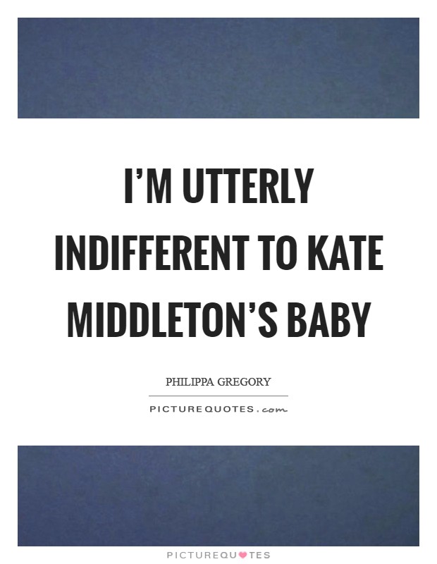 I’m utterly indifferent to Kate Middleton’s baby Picture Quote #1