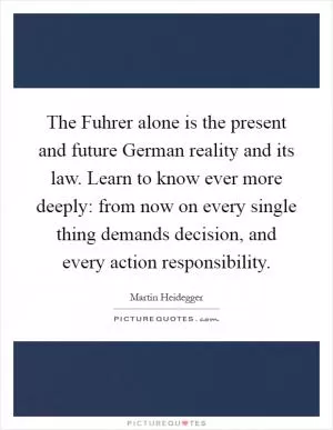 The Fuhrer alone is the present and future German reality and its law. Learn to know ever more deeply: from now on every single thing demands decision, and every action responsibility Picture Quote #1