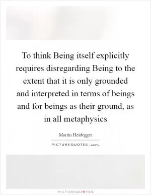 To think Being itself explicitly requires disregarding Being to the extent that it is only grounded and interpreted in terms of beings and for beings as their ground, as in all metaphysics Picture Quote #1