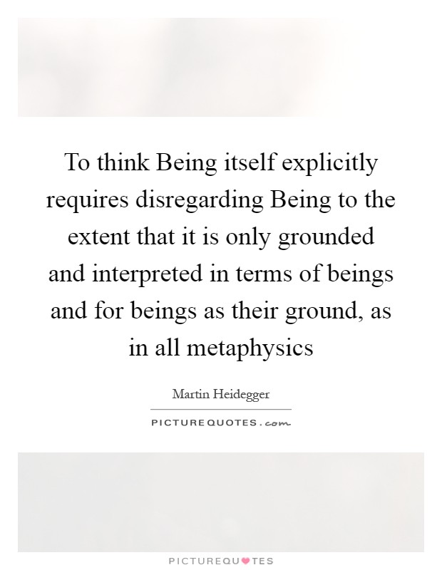 To think Being itself explicitly requires disregarding Being to the extent that it is only grounded and interpreted in terms of beings and for beings as their ground, as in all metaphysics Picture Quote #1