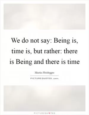 We do not say: Being is, time is, but rather: there is Being and there is time Picture Quote #1