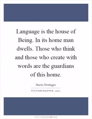 Language is the house of Being. In its home man dwells. Those who think and those who create with words are the guardians of this home Picture Quote #1