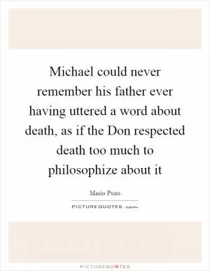 Michael could never remember his father ever having uttered a word about death, as if the Don respected death too much to philosophize about it Picture Quote #1