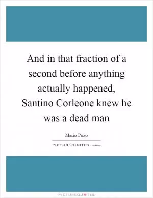 And in that fraction of a second before anything actually happened, Santino Corleone knew he was a dead man Picture Quote #1