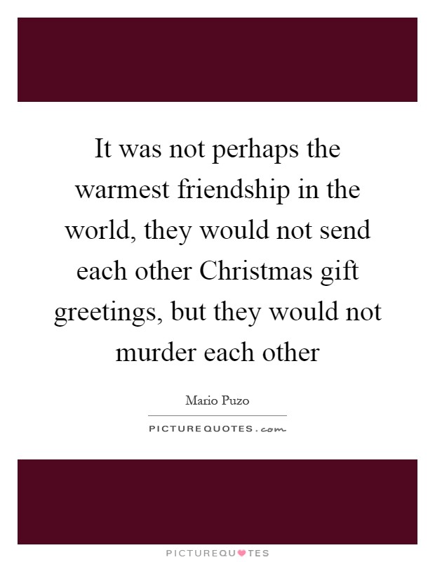 It was not perhaps the warmest friendship in the world, they would not send each other Christmas gift greetings, but they would not murder each other Picture Quote #1