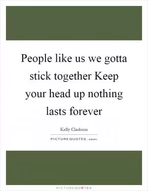 People like us we gotta stick together Keep your head up nothing lasts forever Picture Quote #1