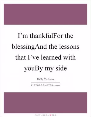 I’m thankfulFor the blessingAnd the lessons that I’ve learned with youBy my side Picture Quote #1