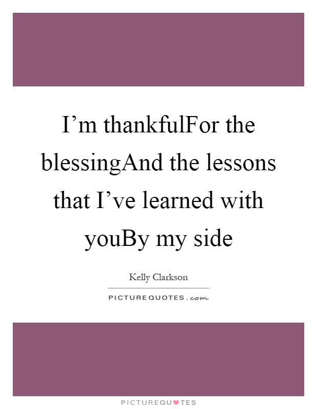 I'm thankfulFor the blessingAnd the lessons that I've learned with youBy my side Picture Quote #1