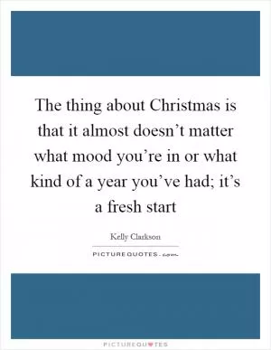 The thing about Christmas is that it almost doesn’t matter what mood you’re in or what kind of a year you’ve had; it’s a fresh start Picture Quote #1