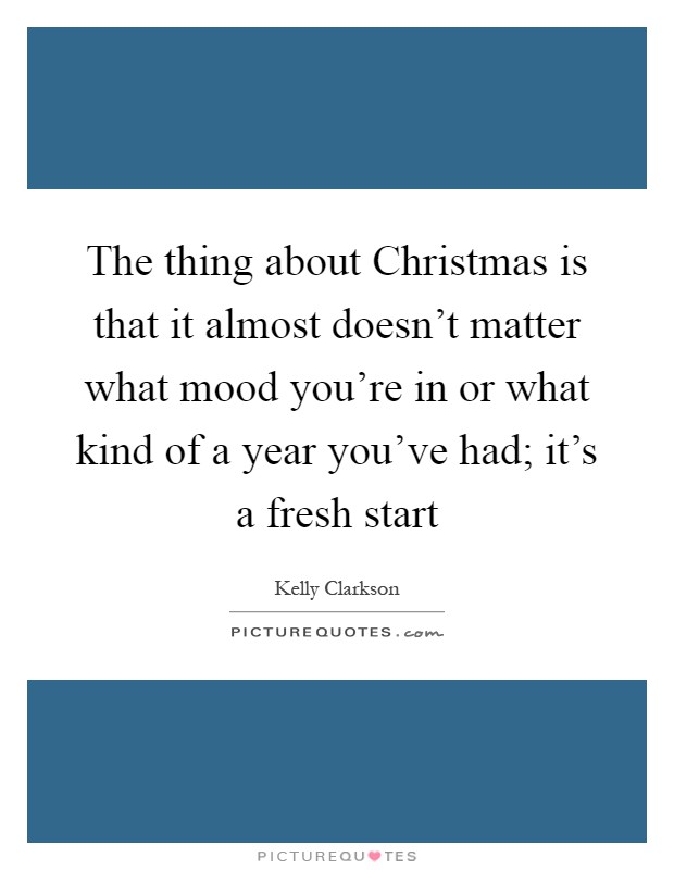 The thing about Christmas is that it almost doesn't matter what mood you're in or what kind of a year you've had; it's a fresh start Picture Quote #1