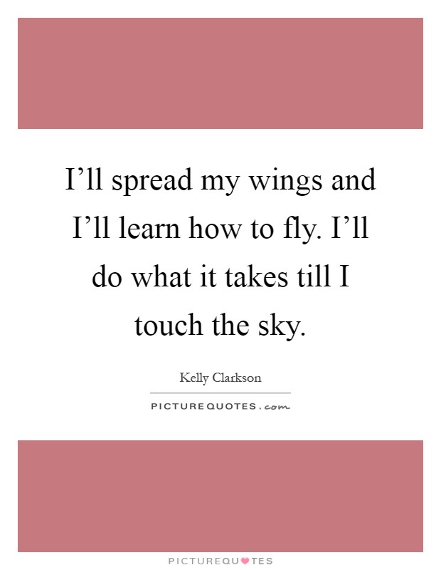 I'll spread my wings and I'll learn how to fly. I'll do what it takes till I touch the sky Picture Quote #1