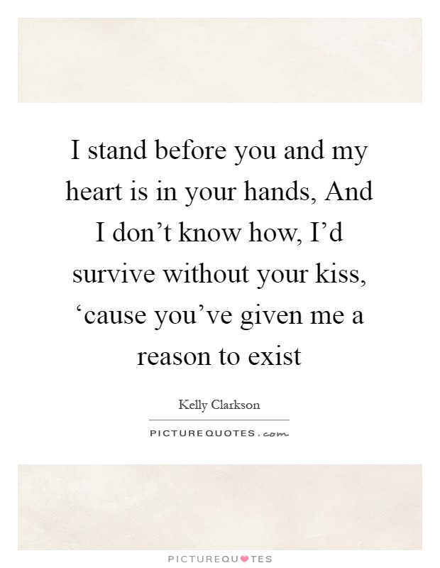 I stand before you and my heart is in your hands, And I don't know how, I'd survive without your kiss, ‘cause you've given me a reason to exist Picture Quote #1