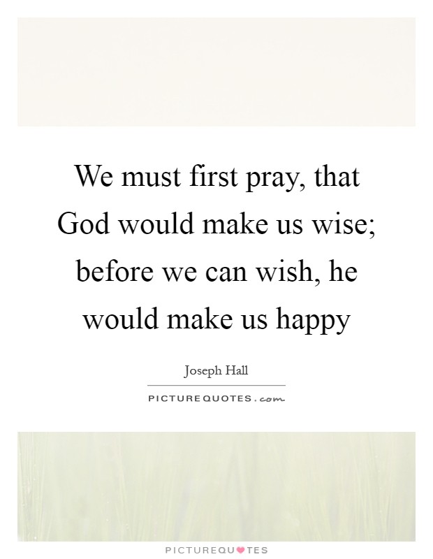 We must first pray, that God would make us wise; before we can wish, he would make us happy Picture Quote #1