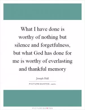 What I have done is worthy of nothing but silence and forgetfulness, but what God has done for me is worthy of everlasting and thankful memory Picture Quote #1
