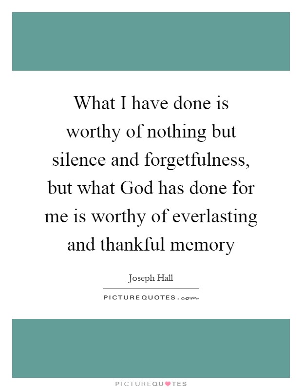 What I have done is worthy of nothing but silence and forgetfulness, but what God has done for me is worthy of everlasting and thankful memory Picture Quote #1