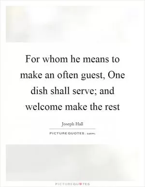 For whom he means to make an often guest, One dish shall serve; and welcome make the rest Picture Quote #1