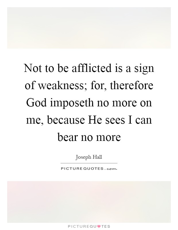Not to be afflicted is a sign of weakness; for, therefore God imposeth no more on me, because He sees I can bear no more Picture Quote #1