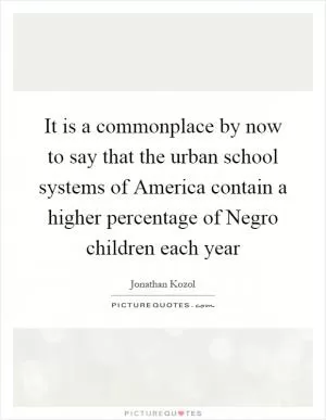 It is a commonplace by now to say that the urban school systems of America contain a higher percentage of Negro children each year Picture Quote #1