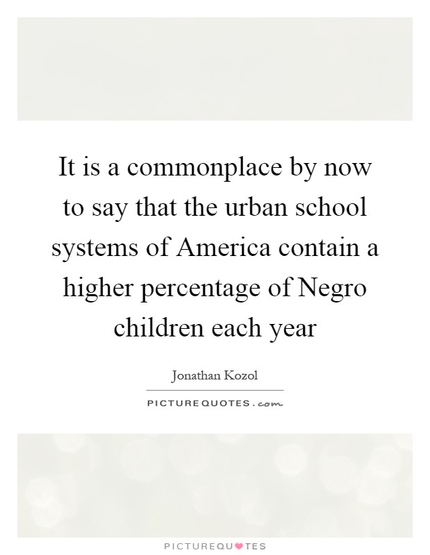 It is a commonplace by now to say that the urban school systems of America contain a higher percentage of Negro children each year Picture Quote #1