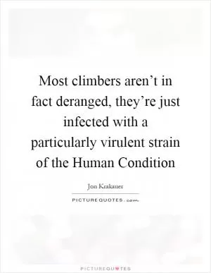 Most climbers aren’t in fact deranged, they’re just infected with a particularly virulent strain of the Human Condition Picture Quote #1