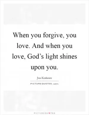 When you forgive, you love. And when you love, God’s light shines upon you Picture Quote #1