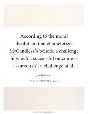 According to the moral absolutism that characterizes McCandless’s beliefs, a challenge in which a successful outcome is assured isn’t a challenge at all Picture Quote #1