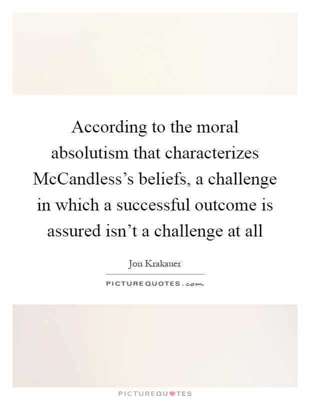 According to the moral absolutism that characterizes McCandless's beliefs, a challenge in which a successful outcome is assured isn't a challenge at all Picture Quote #1