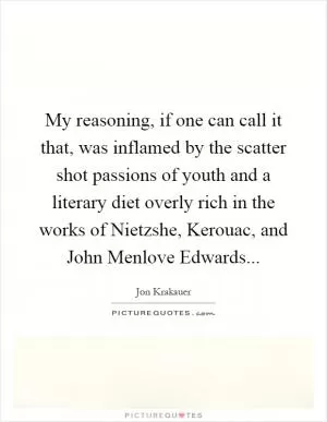 My reasoning, if one can call it that, was inflamed by the scatter shot passions of youth and a literary diet overly rich in the works of Nietzshe, Kerouac, and John Menlove Edwards Picture Quote #1