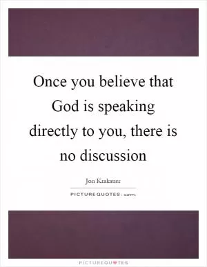 Once you believe that God is speaking directly to you, there is no discussion Picture Quote #1