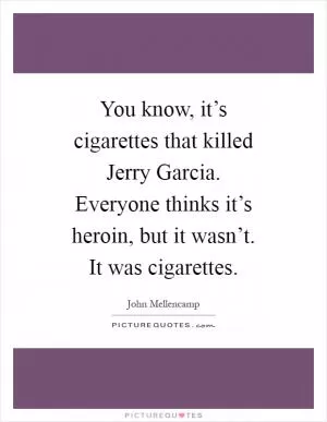 You know, it’s cigarettes that killed Jerry Garcia. Everyone thinks it’s heroin, but it wasn’t. It was cigarettes Picture Quote #1