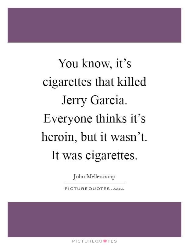 You know, it's cigarettes that killed Jerry Garcia. Everyone thinks it's heroin, but it wasn't. It was cigarettes Picture Quote #1