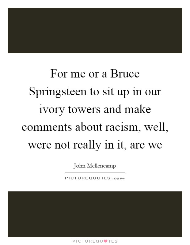For me or a Bruce Springsteen to sit up in our ivory towers and make comments about racism, well, were not really in it, are we Picture Quote #1