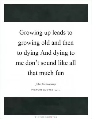 Growing up leads to growing old and then to dying And dying to me don’t sound like all that much fun Picture Quote #1