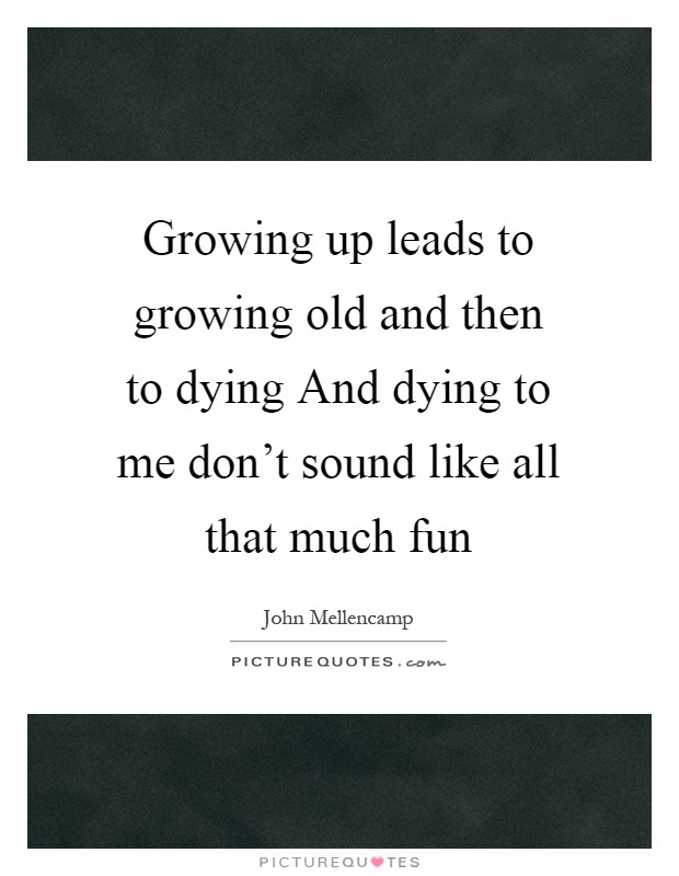 Growing up leads to growing old and then to dying And dying to me don't sound like all that much fun Picture Quote #1
